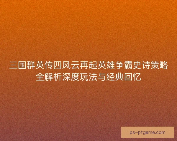 三国群英传四风云再起英雄争霸史诗策略全解析深度玩法与经典回忆
