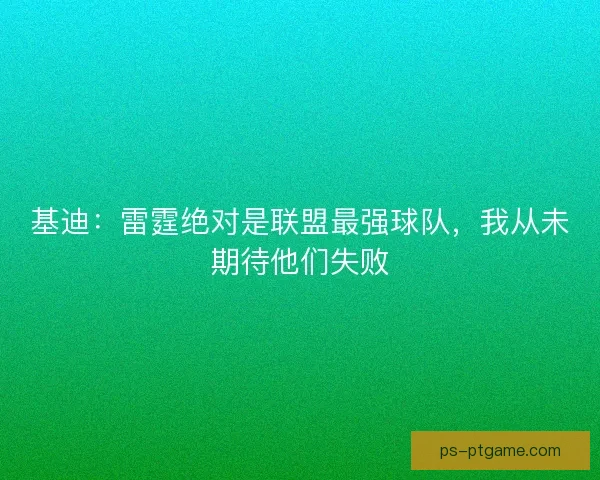 基迪：雷霆绝对是联盟最强球队，我从未期待他们失败