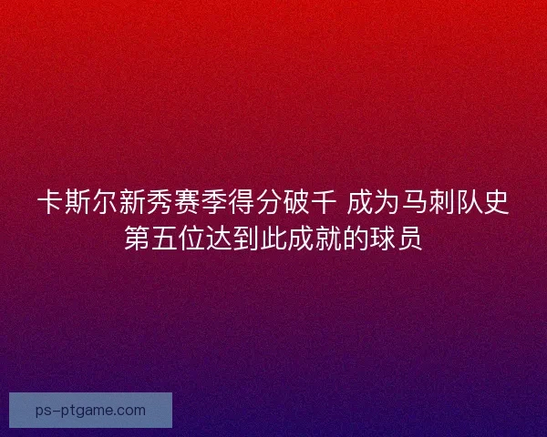 卡斯尔新秀赛季得分破千 成为马刺队史第五位达到此成就的球员